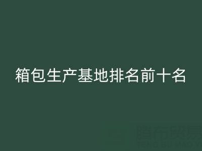 全国箱包生产基地排名前十名有哪些厂家和公司——库存箱包星空体育(中国)官方网站STAR SPORTS网