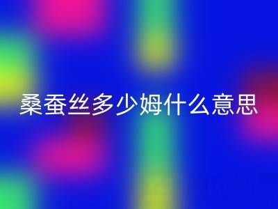 桑蚕丝多少姆什么意思？多少一米——真丝面料星空体育(中国)官方网站STAR SPORTS价格