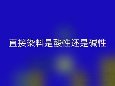 直接染料是酸性还是碱性？浙江颜料星空体育(中国)官方网站STAR SPORTS厂家为您解析
