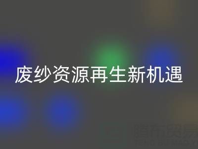 废纱资源再生新机遇：上海腾布贸易公司开启高效星空体育(中国)官方网站STAR SPORTS服务