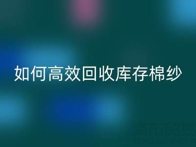 如何高效星空体育(中国)官方网站STAR SPORTS库存棉纱？厂家掌握这些技巧提升利润