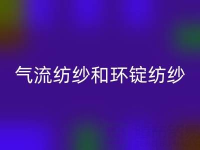 气流纺纱和环锭纺纱区别有哪些？——杭州棉纱星空体育(中国)官方网站STAR SPORTS公司解析