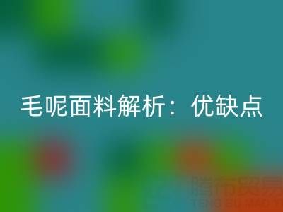 毛呢面料解析：优缺点、洗涤指南与布料星空体育(中国)官方网站STAR SPORTS价值
