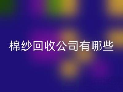 上海棉纱星空体育(中国)官方网站STAR SPORTS公司有哪些地址——长期棉纱收购厂家