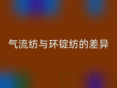 气流纺与环锭纺的差异解析——浙江棉纱星空体育(中国)官方网站STAR SPORTS视角下的工艺对比