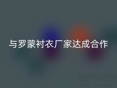 上海库存布料星空体育(中国)官方网站STAR SPORTS公司与罗蒙衬衣厂家达成战略合作
