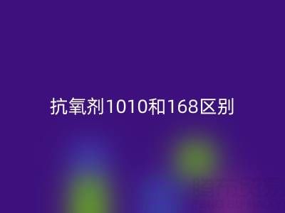 抗氧剂1010和168区别有哪些？上海染料星空体育(中国)官方网站STAR SPORTS厂家深度解析