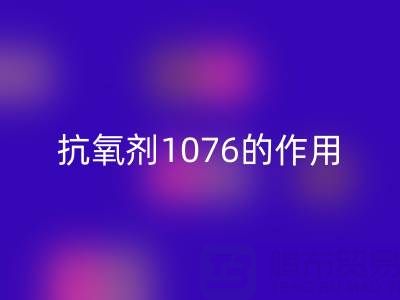 抗氧剂1076的作用机理及其在浙江颜料星空体育(中国)官方网站STAR SPORTS中的应用价值
