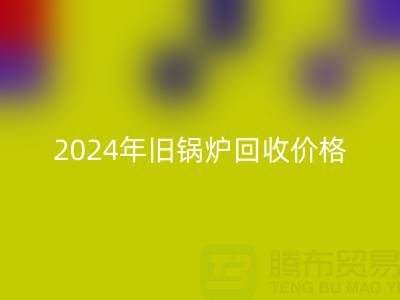 2024年旧锅炉星空体育(中国)官方网站STAR SPORTS价格详解：一表看懂行情，快速变现攻略