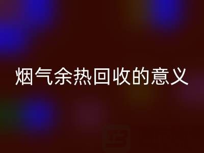 锅炉烟气余热星空体育(中国)官方网站STAR SPORTS的意义在哪里——废旧锅炉星空体育(中国)官方网站STAR SPORTS公司的价值探寻