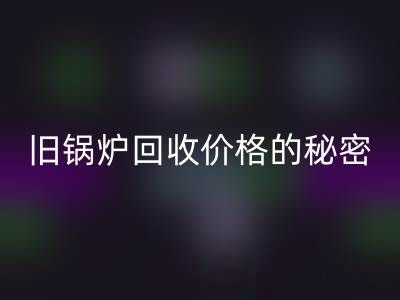探寻旧锅炉星空体育(中国)官方网站STAR SPORTS价格的秘密：影响因素全解析