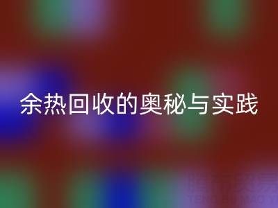 废旧锅炉星空体育(中国)官方网站STAR SPORTS公司揭秘：锅炉烟气余热星空体育(中国)官方网站STAR SPORTS的奥秘与实践
