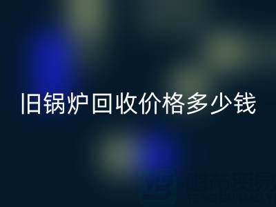 旧锅炉星空体育(中国)官方网站STAR SPORTS价格多少钱？平台联系方式及评估指南