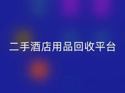 2025年二手酒店用品星空体育(中国)官方网站STAR SPORTS平台推荐：靠谱公司盘点与行业解析