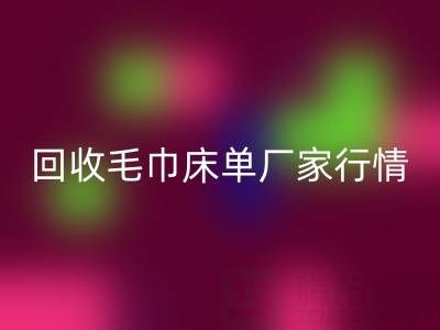解锁星空体育(中国)官方网站STAR SPORTS毛巾床单厂家的高价秘密与行情全析