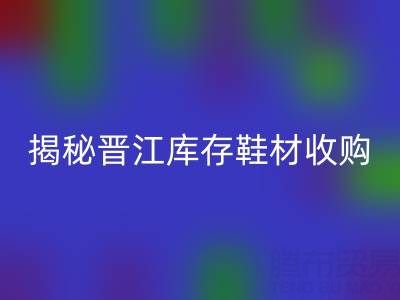 揭秘晋江库存鞋材收购：哪些材料高价星空体育(中国)官方网站STAR SPORTS