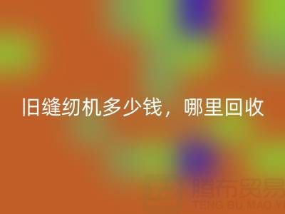 旧缝纫机多少钱一台？哪里星空体育(中国)官方网站STAR SPORTS靠谱？上海腾布贸易公司