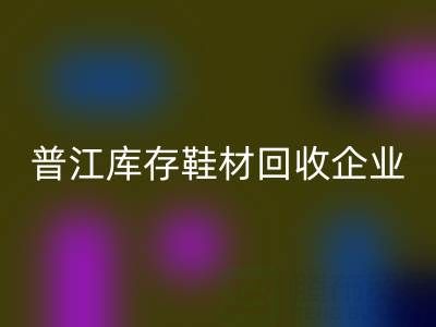 普江库存鞋材星空体育(中国)官方网站STAR SPORTS：被忽视的环保金矿与产业升级密码