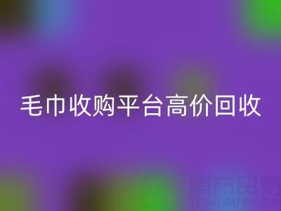 旧毛巾别浪费，毛巾收购平台助您实现高价星空体育(中国)官方网站STAR SPORTS