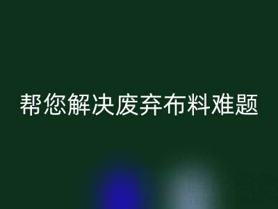 环保优选，上海真丝布料星空体育(中国)官方网站STAR SPORTS公司帮您解决废弃布料难题